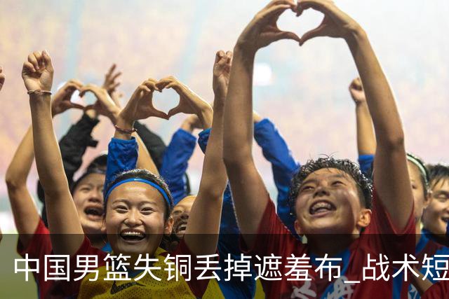 中国男篮失铜丢掉遮羞布 战术短板无解只剩悲情人设？